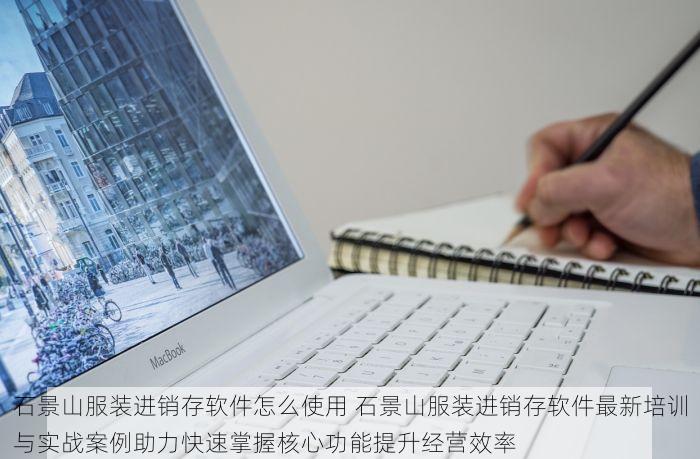石景山服装进销存软件怎么使用 石景山服装进销存软件最新培训与实战案例助力快速掌握核心功能提升经营效率