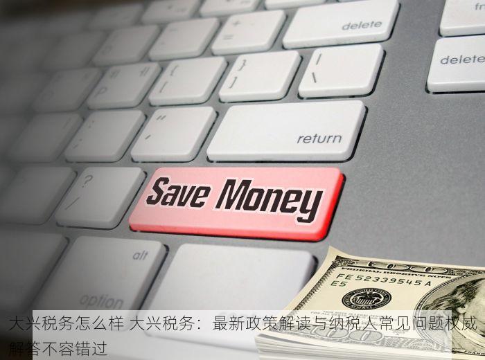 大兴税务怎么样 大兴税务：最新政策解读与纳税人常见问题权威解答不容错过