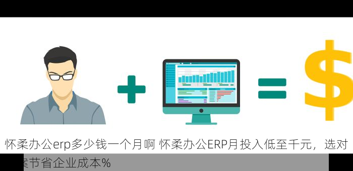 怀柔办公erp多少钱一个月啊 怀柔办公ERP月投入低至千元，选对方案节省企业成本%