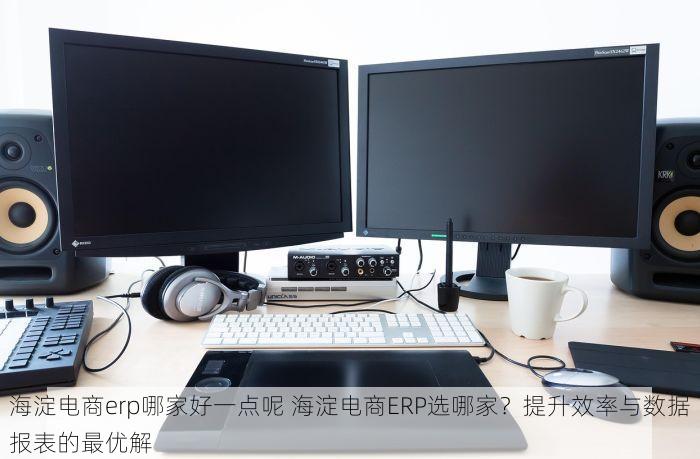 海淀电商erp哪家好一点呢 海淀电商ERP选哪家？提升效率与数据报表的最优解