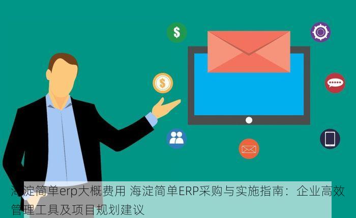 海淀简单erp大概费用 海淀简单ERP采购与实施指南：企业高效管理工具及项目规划建议