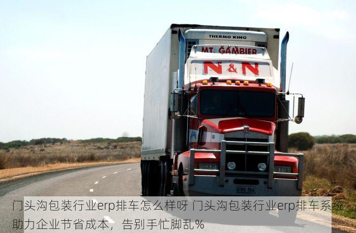 门头沟包装行业erp排车怎么样呀 门头沟包装行业erp排车系统助力企业节省成本，告别手忙脚乱%