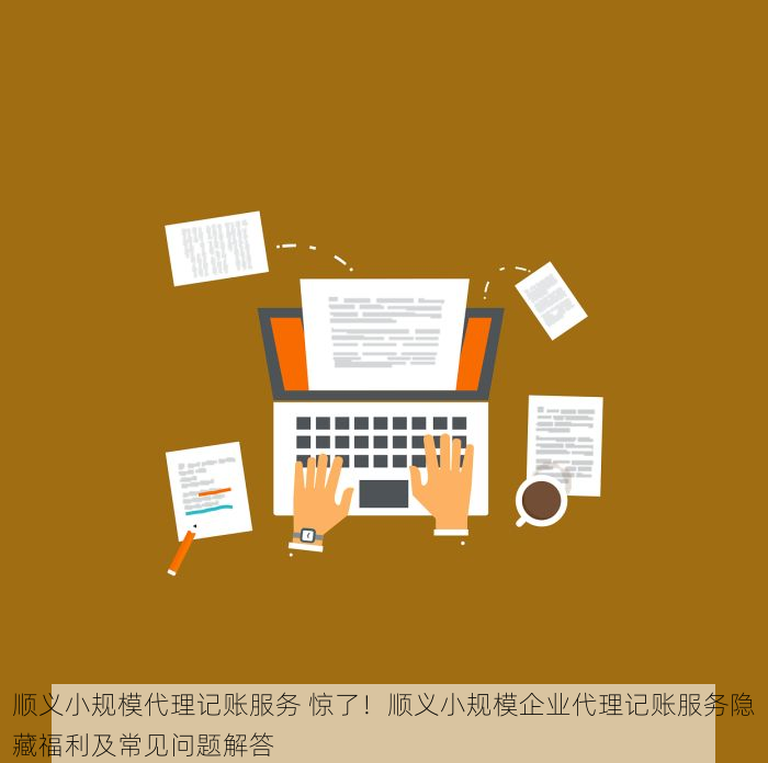 顺义小规模代理记账服务 惊了！顺义小规模企业代理记账服务隐藏福利及常见问题解答