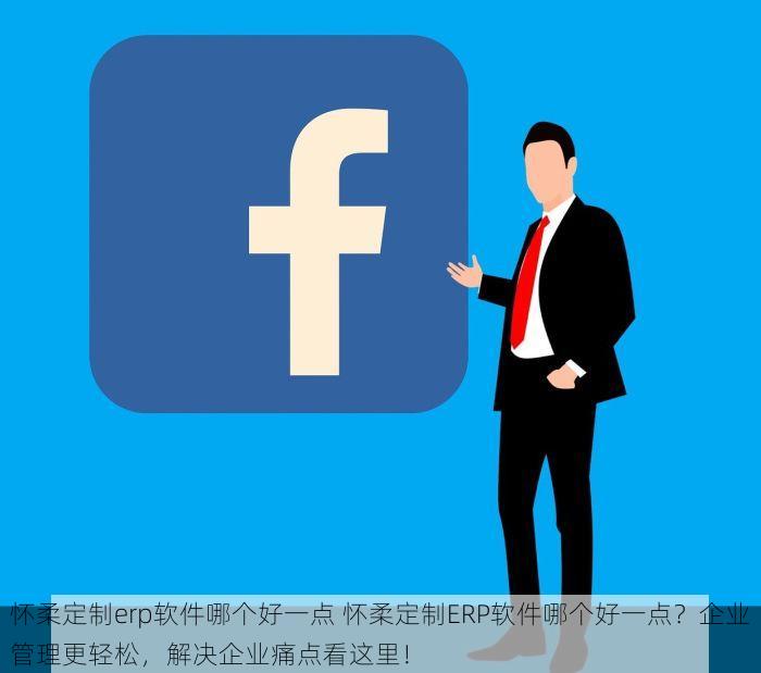 怀柔定制erp软件哪个好一点 怀柔定制ERP软件哪个好一点？企业管理更轻松，解决企业痛点看这里！