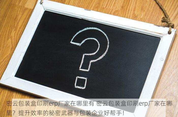 密云包装盒印刷erp厂家在哪里有 密云包装盒印刷erp厂家在哪里？提升效率的秘密武器与包装企业好帮手！