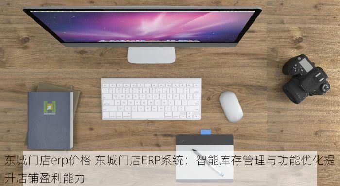 东城门店erp价格 东城门店ERP系统：智能库存管理与功能优化提升店铺盈利能力