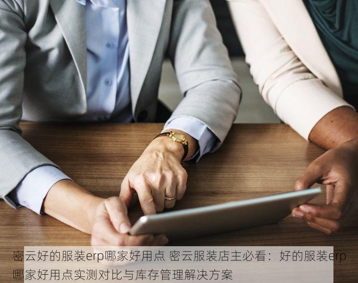 密云好的服装erp哪家好用点 密云服装店主必看：好的服装erp哪家好用点实测对比与库存管理解决方案