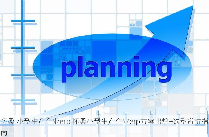 怀柔 小型生产企业erp 怀柔小型生产企业erp方案出炉+选型避坑指南