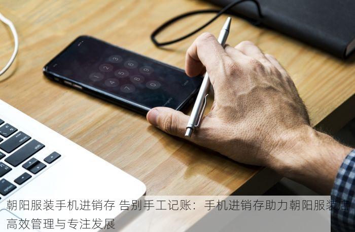 朝阳服装手机进销存 告别手工记账：手机进销存助力朝阳服装店高效管理与专注发展