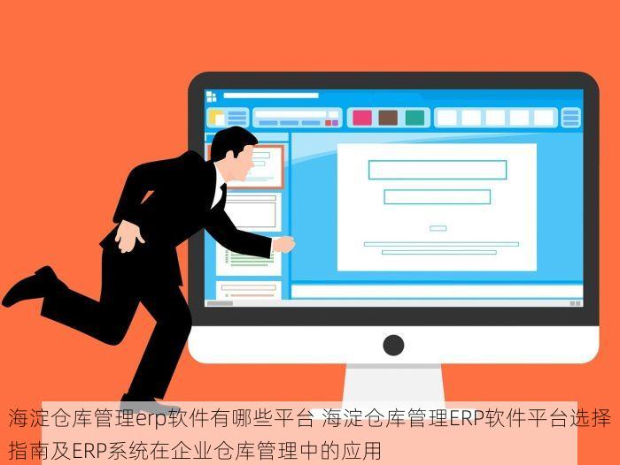 海淀仓库管理erp软件有哪些平台 海淀仓库管理ERP软件平台选择指南及ERP系统在企业仓库管理中的应用
