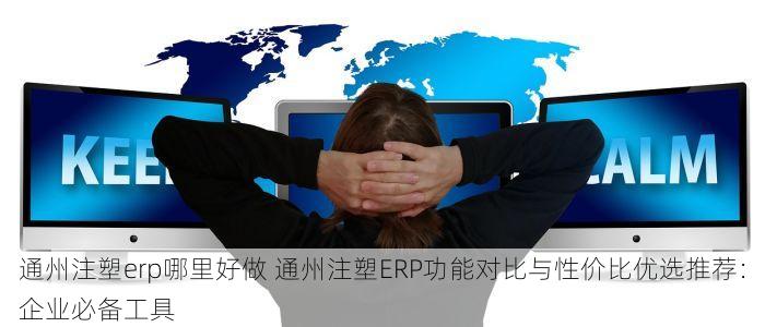 通州注塑erp哪里好做 通州注塑ERP功能对比与性价比优选推荐：企业必备工具