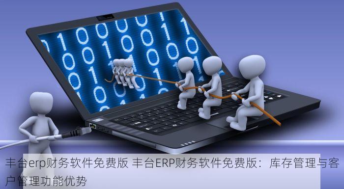 丰台erp财务软件免费版 丰台ERP财务软件免费版：库存管理与客户管理功能优势