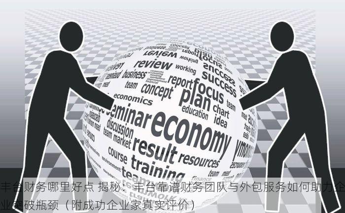丰台财务哪里好点 揭秘：丰台靠谱财务团队与外包服务如何助力企业突破瓶颈（附成功企业家真实评价）