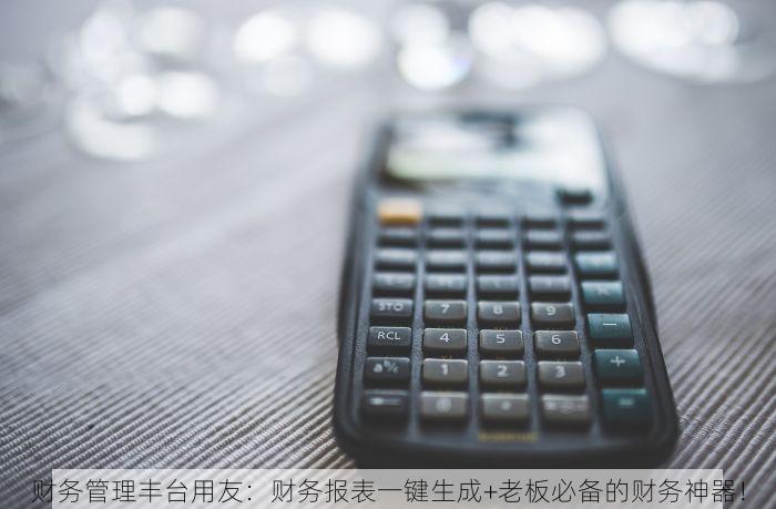 财务管理丰台用友：财务报表一键生成+老板必备的财务神器！