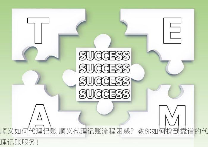 顺义如何代理记账 顺义代理记账流程困惑？教你如何找到靠谱的代理记账服务！
