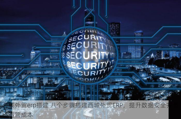 西城外贸erp搭建 八个步骤搭建西城外贸ERP，提升数据安全并节省运营成本