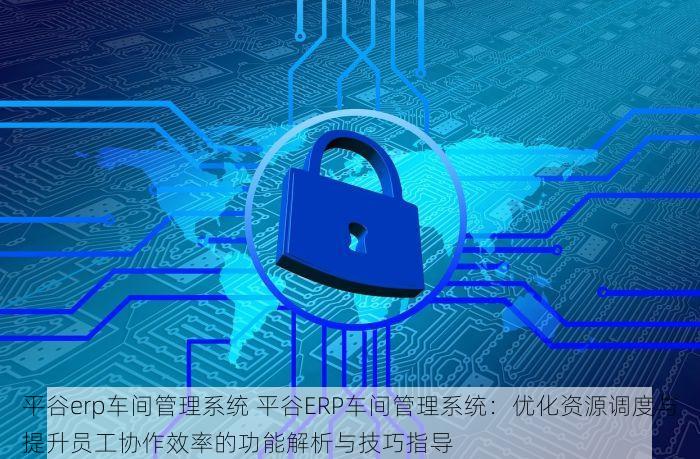 平谷erp车间管理系统 平谷ERP车间管理系统：优化资源调度与提升员工协作效率的功能解析与技巧指导