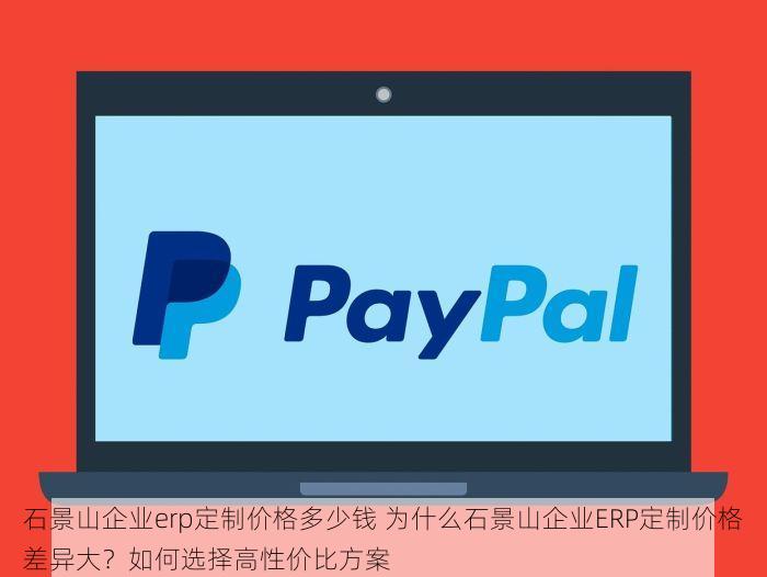 石景山企业erp定制价格多少钱 为什么石景山企业ERP定制价格差异大？如何选择高性价比方案
