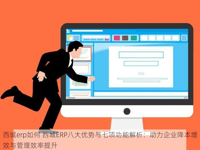 西城erp如何 西城ERP八大优势与七项功能解析：助力企业降本增效与管理效率提升