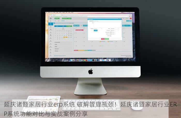 延庆诸暨家居行业erp系统 破解管理瓶颈！延庆诸暨家居行业ERP系统功能对比与实战案例分享