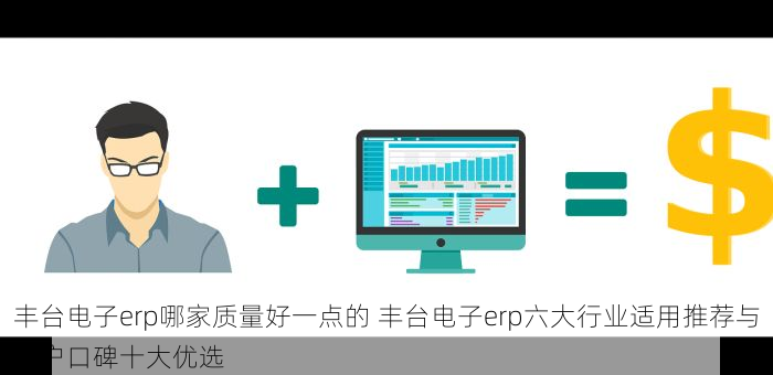 丰台电子erp哪家质量好一点的 丰台电子erp六大行业适用推荐与用户口碑十大优选