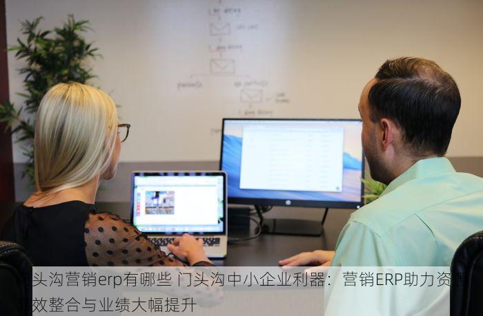 门头沟营销erp有哪些 门头沟中小企业利器：营销ERP助力资源高效整合与业绩大幅提升