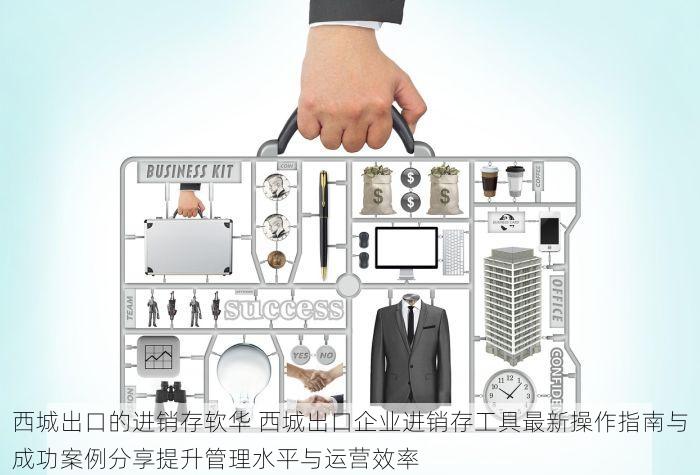 西城出口的进销存软华 西城出口企业进销存工具最新操作指南与成功案例分享提升管理水平与运营效率
