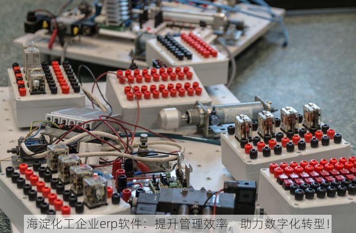 海淀化工企业erp软件：提升管理效率，助力数字化转型！