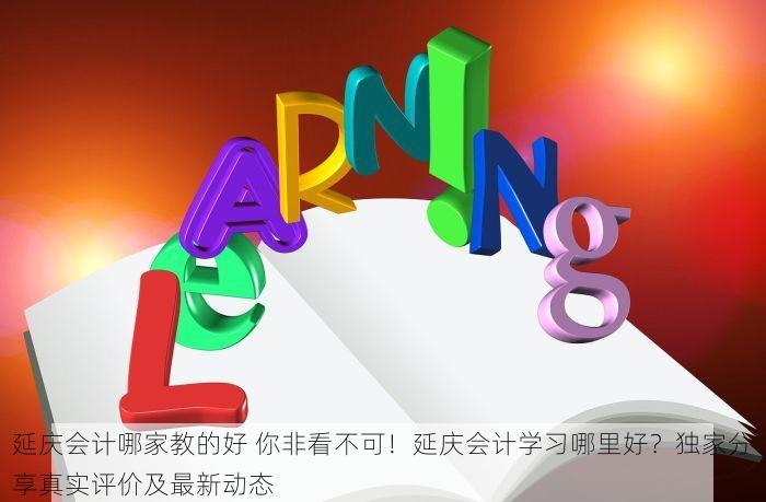 延庆会计哪家教的好 你非看不可！延庆会计学习哪里好？独家分享真实评价及最新动态