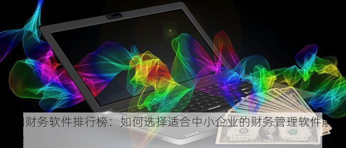 朝阳财务软件排行榜：如何选择适合中小企业的财务管理软件解决方案