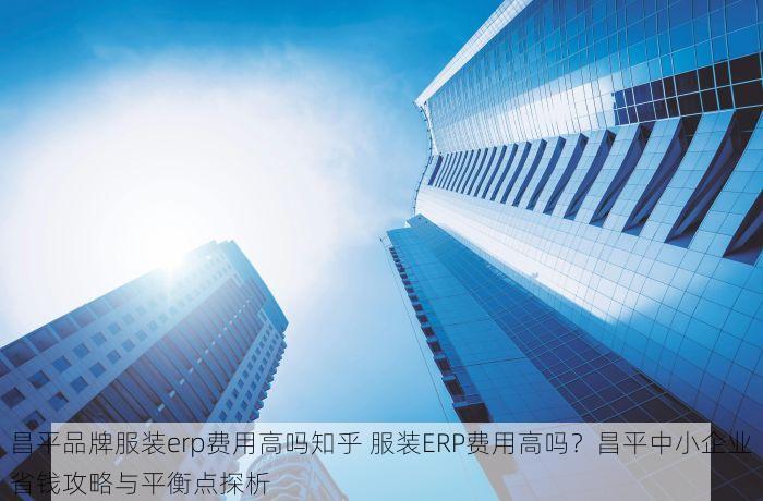 昌平品牌服装erp费用高吗知乎 服装ERP费用高吗？昌平中小企业省钱攻略与平衡点探析