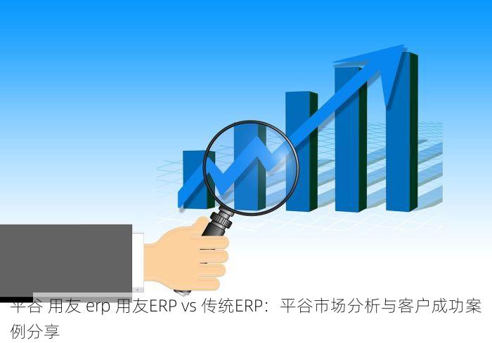 平谷 用友 erp 用友ERP vs 传统ERP：平谷市场分析与客户成功案例分享