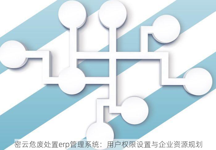 密云危废处置erp管理系统：用户权限设置与企业资源规划