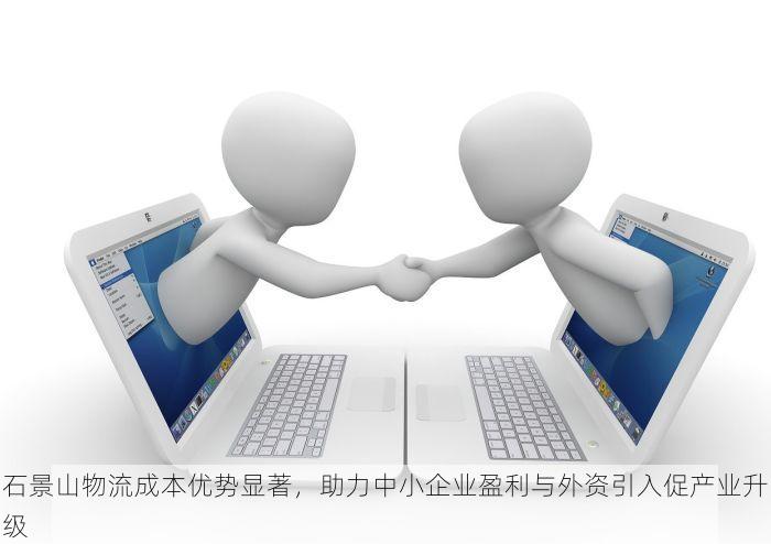 石景山物流成本优势显著，助力中小企业盈利与外资引入促产业升级
