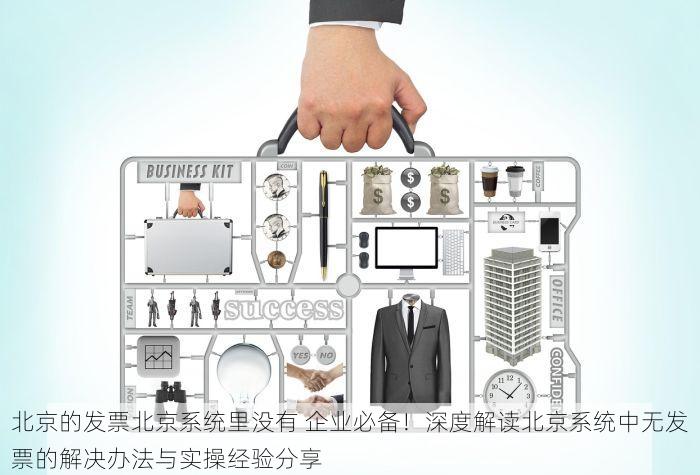 北京的发票北京系统里没有 企业必备！深度解读北京系统中无发票的解决办法与实操经验分享