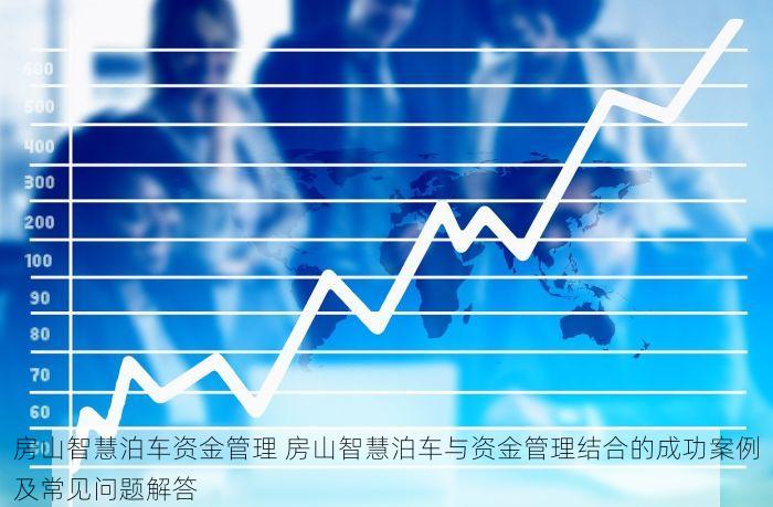 房山智慧泊车资金管理 房山智慧泊车与资金管理结合的成功案例及常见问题解答