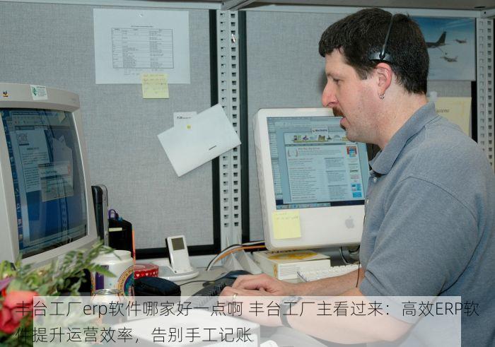 丰台工厂erp软件哪家好一点啊 丰台工厂主看过来：高效ERP软件提升运营效率，告别手工记账