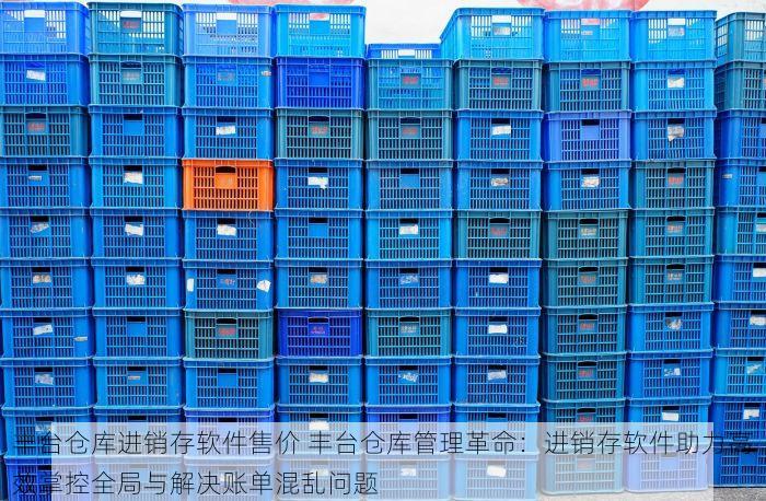 丰台仓库进销存软件售价 丰台仓库管理革命：进销存软件助力高效掌控全局与解决账单混乱问题
