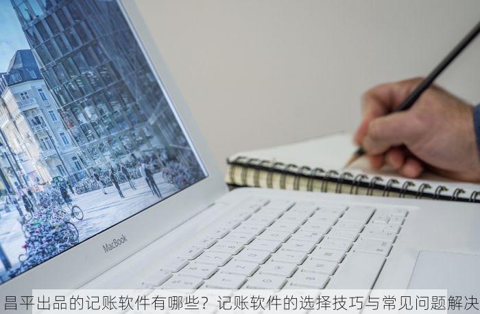 昌平出品的记账软件有哪些？记账软件的选择技巧与常见问题解决
