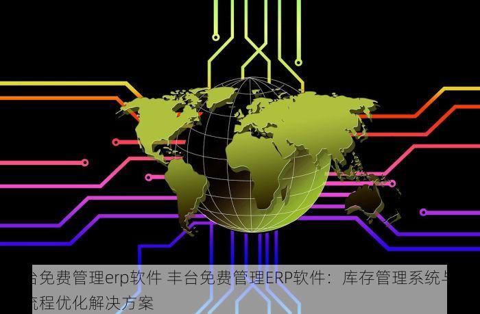 丰台免费管理erp软件 丰台免费管理ERP软件：库存管理系统与业务流程优化解决方案