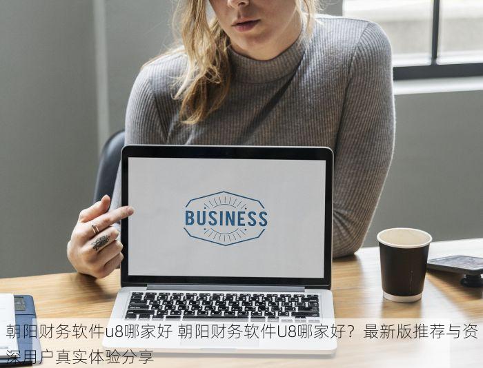 朝阳财务软件u8哪家好 朝阳财务软件U8哪家好？最新版推荐与资深用户真实体验分享
