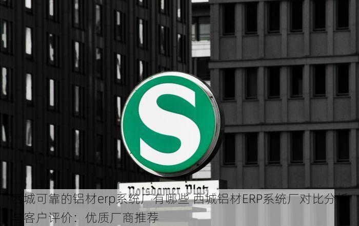 西城可靠的铝材erp系统厂有哪些 西城铝材ERP系统厂对比分析与客户评价：优质厂商推荐