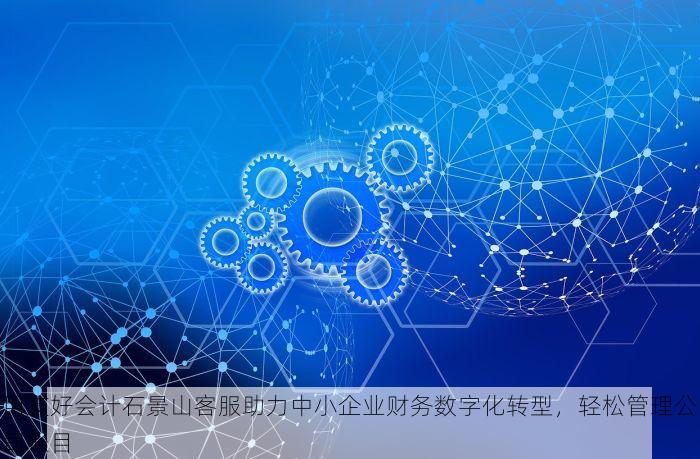 用友好会计石景山客服助力中小企业财务数字化转型，轻松管理公司账目