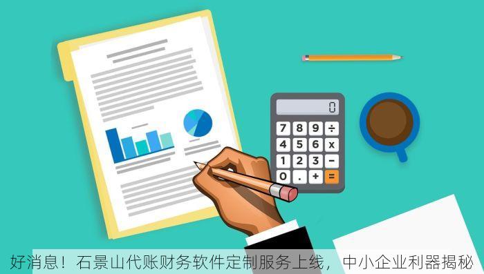 好消息！石景山代账财务软件定制服务上线，中小企业利器揭秘