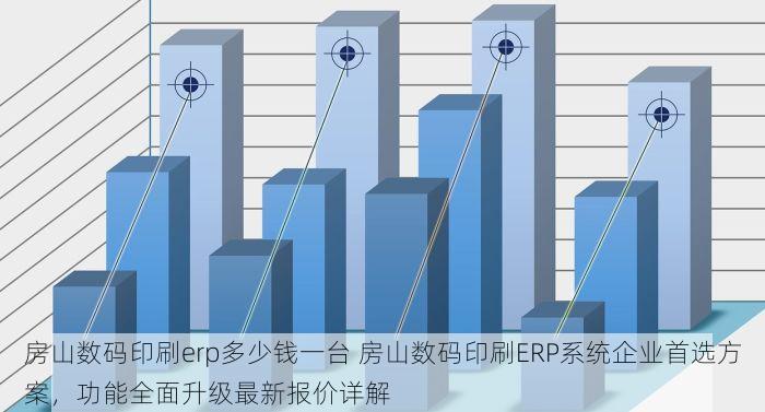 房山数码印刷erp多少钱一台 房山数码印刷ERP系统企业首选方案，功能全面升级最新报价详解