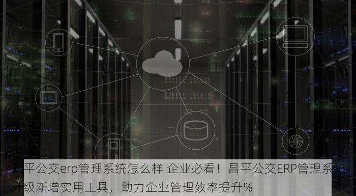 昌平公交erp管理系统怎么样 企业必看！昌平公交ERP管理系统升级新增实用工具，助力企业管理效率提升%