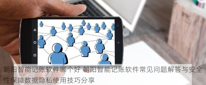 朝阳智能记账软件哪个好 朝阳智能记账软件常见问题解答与安全性保障数据隐私使用技巧分享