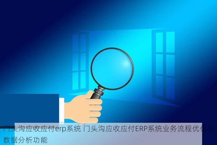 门头沟应收应付erp系统 门头沟应收应付ERP系统业务流程优化与数据分析功能