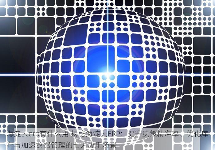 海淀云erp有什么用 揭秘海淀云ERP：提升决策精准率、优化库存与加速数据管理的七大应用场景