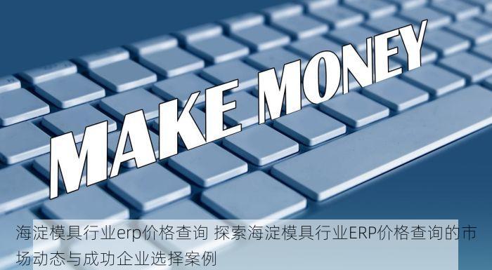 海淀模具行业erp价格查询 探索海淀模具行业ERP价格查询的市场动态与成功企业选择案例